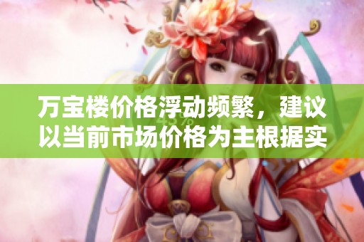 萬寶樓價格浮動頻繁，建議以當(dāng)前市場價格為主根據(jù)實際情況調(diào)整