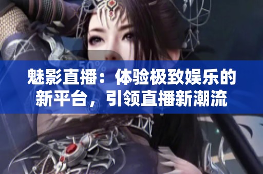魅影直播：體驗極致娛樂的新平臺，引領(lǐng)直播新潮流