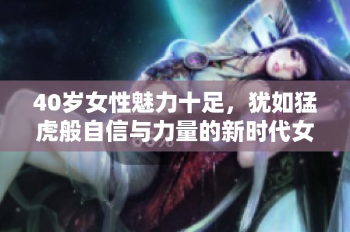 40歲女性魅力十足，猶如猛虎般自信與力量的新時代女優(yōu)