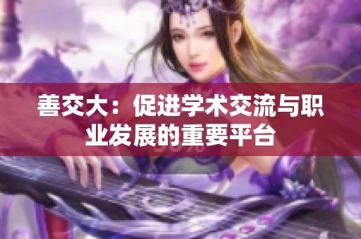 善交大：促進(jìn)學(xué)術(shù)交流與職業(yè)發(fā)展的重要平臺(tái)