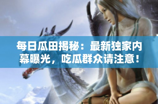 每日瓜田揭秘:最新獨家內(nèi)幕曝光<div id=