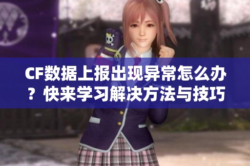 CF數(shù)據(jù)上報(bào)出現(xiàn)異常怎么辦？快來(lái)學(xué)習(xí)解決方法與技巧