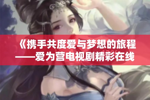 《攜手共度愛與夢(mèng)想的旅程——愛為營(yíng)電視劇精彩在線觀看》