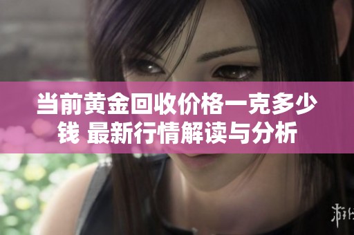 當(dāng)前黃金回收價格一克多少錢 最新行情解讀與分析