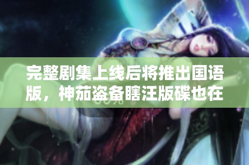 完整劇集上線后將推出國(guó)語版，神茄盜備瞎汪版碟也在熱銷中