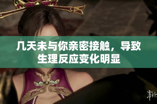 幾天未與你親密接觸，導(dǎo)致生理反應(yīng)變化明顯