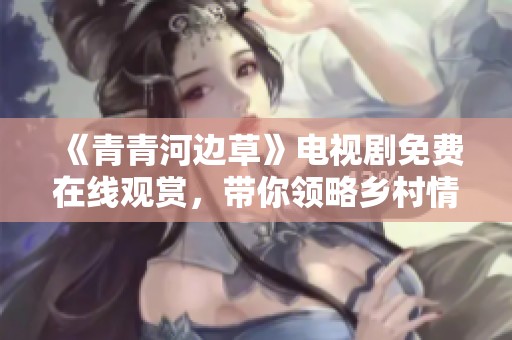《青青河邊草》電視劇免費(fèi)在線觀賞，帶你領(lǐng)略鄉(xiāng)村情懷與青春故事