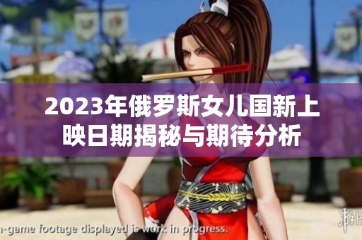 2023年俄羅斯女兒國新上映日期揭秘與期待分析