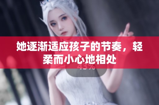 她逐漸適應(yīng)孩子的節(jié)奏，輕柔而小心地相處