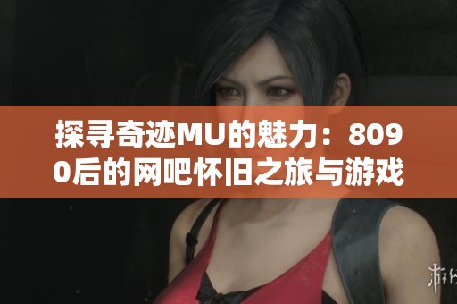 探尋奇跡MU的魅力：8090后的網(wǎng)吧懷舊之旅與游戲回憶