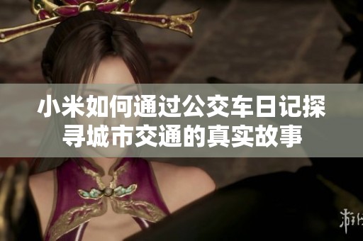 小米如何通過公交車日記探尋城市交通的真實故事