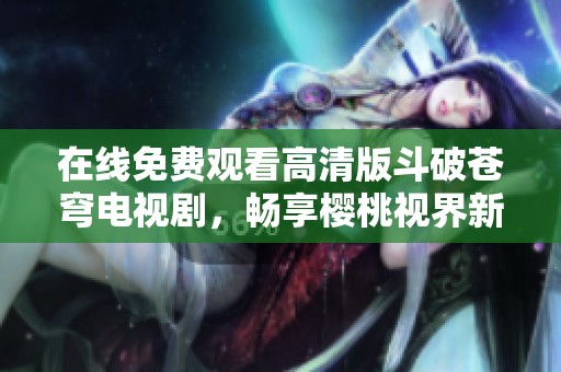 在線免費觀看高清版斗破蒼穹電視劇，暢享櫻桃視界新體驗