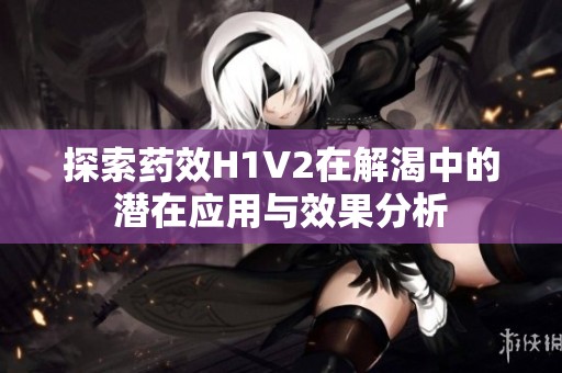 探索藥效H1V2在解渴中的潛在應用與效果分析