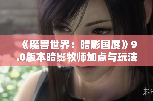 《魔獸世界：暗影國(guó)度》9.0版本暗影牧師加點(diǎn)與玩法基礎(chǔ)指南