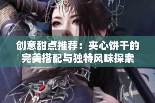 創(chuàng)意甜點(diǎn)推薦：夾心餅干的完美搭配與獨(dú)特風(fēng)味探索