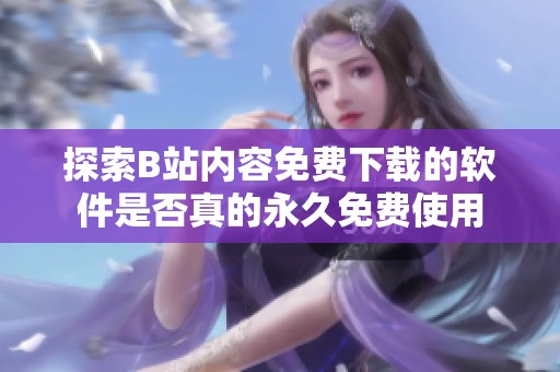 探索B站內(nèi)容免費(fèi)下載的軟件是否真的永久免費(fèi)使用