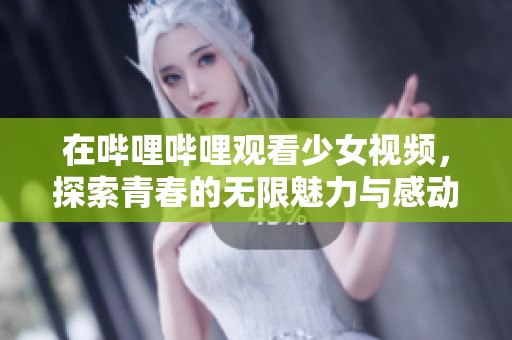 在嗶哩嗶哩觀看少女視頻，探索青春的無限魅力與感動