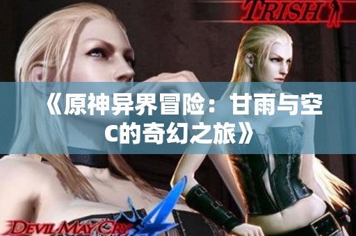 《原神異界冒險(xiǎn)：甘雨與空C的奇幻之旅》