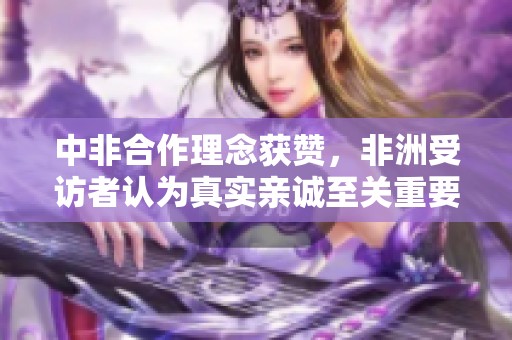 中非合作理念獲贊，非洲受訪者認(rèn)為真實(shí)親誠至關(guān)重要