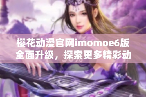 櫻花動漫官網(wǎng)imomoe6版全面升級，探索更多精彩動漫內(nèi)容