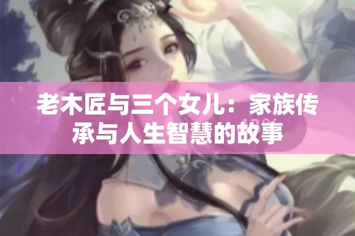 老木匠與三個(gè)女兒：家族傳承與人生智慧的故事