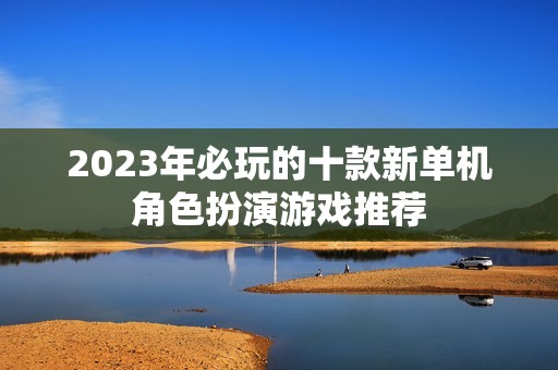 2023年必玩的十款新單機(jī)角色扮演游戲推薦