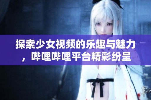 探索少女視頻的樂(lè)趣與魅力，嗶哩嗶哩平臺(tái)精彩紛呈
