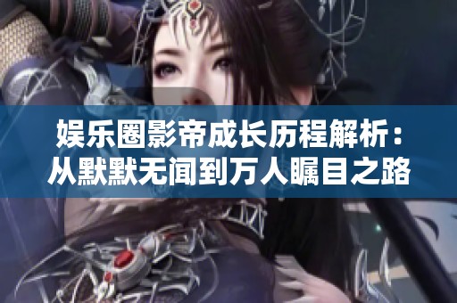 娛樂圈影帝成長(zhǎng)歷程解析：從默默無(wú)聞到萬(wàn)人矚目之路