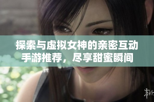 探索與虛擬女神的親密互動(dòng)手游推薦，盡享甜蜜瞬間