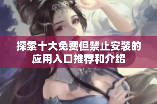 探索十大免費(fèi)但禁止安裝的應(yīng)用入口推薦和介紹