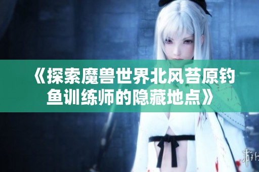 《探索魔獸世界北風(fēng)苔原釣魚訓(xùn)練師的隱藏地點(diǎn)》
