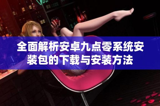 全面解析安卓九點零系統(tǒng)安裝包的下載與安裝方法