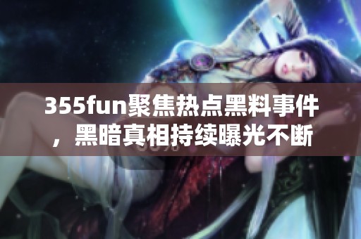 355fun聚焦熱點黑料事件，黑暗真相持續(xù)曝光不斷