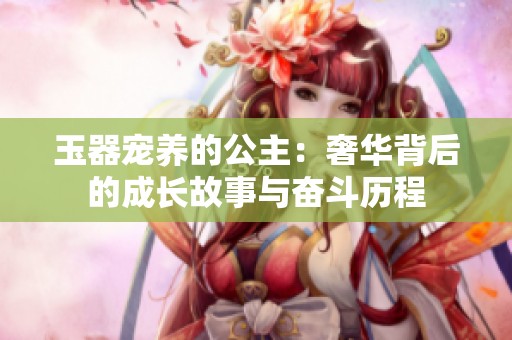 玉器寵養(yǎng)的公主：奢華背后的成長故事與奮斗歷程