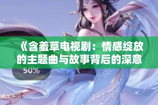 《含羞草電視劇：情感綻放的主題曲與故事背后的深意》