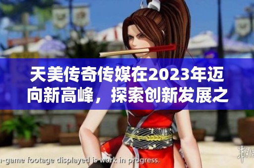 天美傳奇?zhèn)髅皆?023年邁向新高峰，探索創(chuàng)新發(fā)展之路