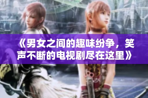 《男女之間的趣味紛爭，笑聲不斷的電視劇盡在這里》