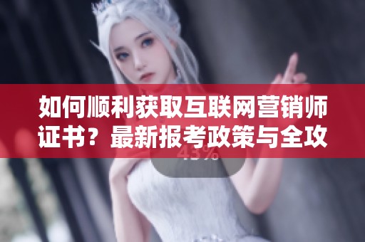 如何順利獲取互聯(lián)網(wǎng)營(yíng)銷師證書？最新報(bào)考政策與全攻略解析