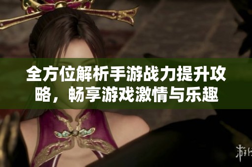 全方位解析手游戰(zhàn)力提升攻略，暢享游戲激情與樂(lè)趣