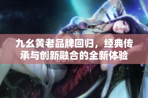 九幺黃老品牌回歸，經(jīng)典傳承與創(chuàng)新融合的全新體驗(yàn)