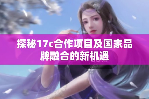 探秘17c合作項(xiàng)目及國(guó)家品牌融合的新機(jī)遇