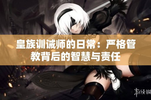 皇族訓誡師的日常：嚴格管教背后的智慧與責任