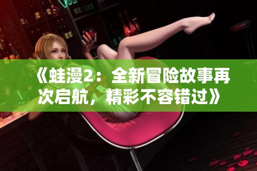 《蛙漫2：全新冒險故事再次啟航，精彩不容錯過》