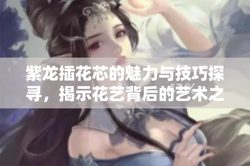 紫龍插花芯的魅力與技巧探尋<div   id=