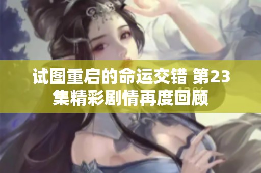 試圖重啟的命運(yùn)交錯(cuò) 第23集精彩劇情再度回顧