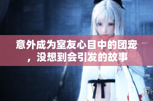 意外成為室友心目中的團(tuán)寵，沒想到會引發(fā)的故事