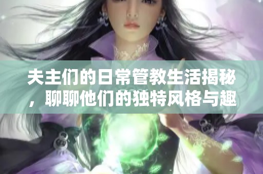 夫主們的日常管教生活揭秘，聊聊他們的獨(dú)特風(fēng)格與趣事