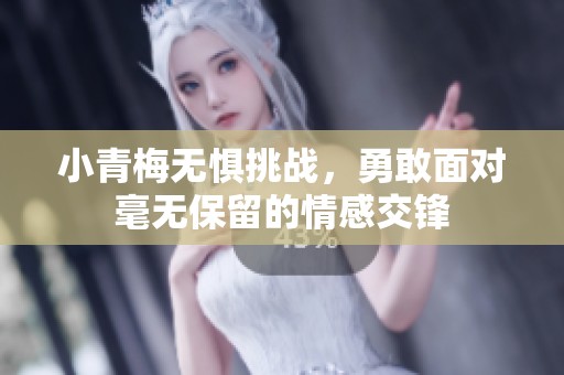 小青梅無懼挑戰(zhàn)，勇敢面對(duì)毫無保留的情感交鋒