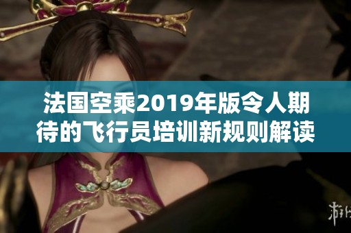 法國空乘2019年版令人期待的飛行員培訓(xùn)新規(guī)則解讀