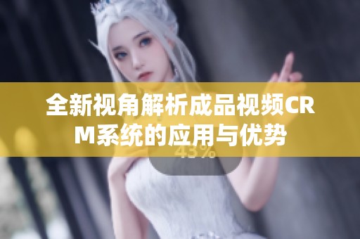 全新視角解析成品視頻CRM系統(tǒng)的應(yīng)用與優(yōu)勢(shì)
